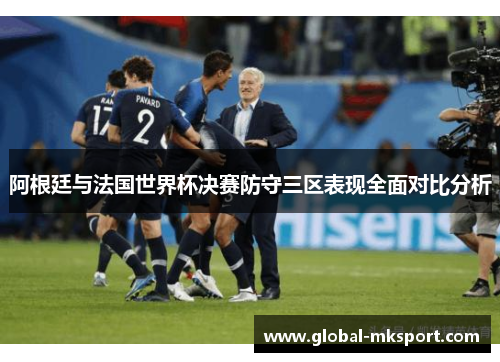 阿根廷与法国世界杯决赛防守三区表现全面对比分析