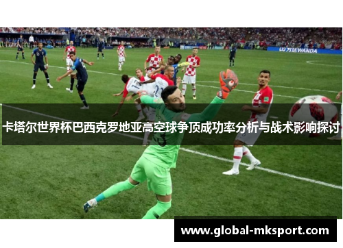 卡塔尔世界杯巴西克罗地亚高空球争顶成功率分析与战术影响探讨