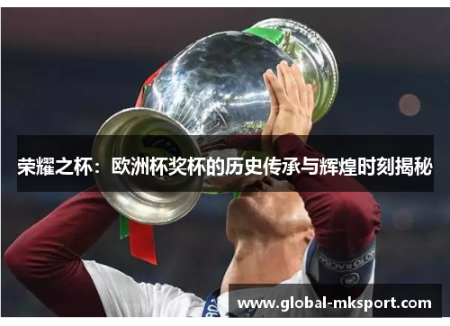 荣耀之杯：欧洲杯奖杯的历史传承与辉煌时刻揭秘