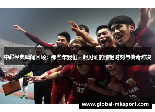 中超经典瞬间回顾：那些年我们一起见证的惊艳时刻与传奇对决