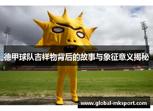 德甲球队吉祥物背后的故事与象征意义揭秘