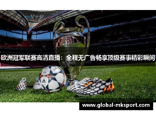欧洲冠军联赛高清直播：全程无广告畅享顶级赛事精彩瞬间