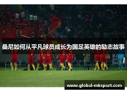 桑尼如何从平凡球员成长为国足英雄的励志故事