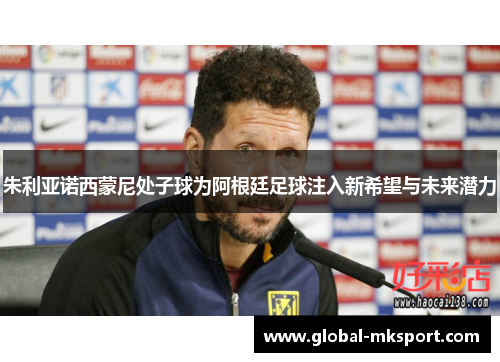 朱利亚诺西蒙尼处子球为阿根廷足球注入新希望与未来潜力