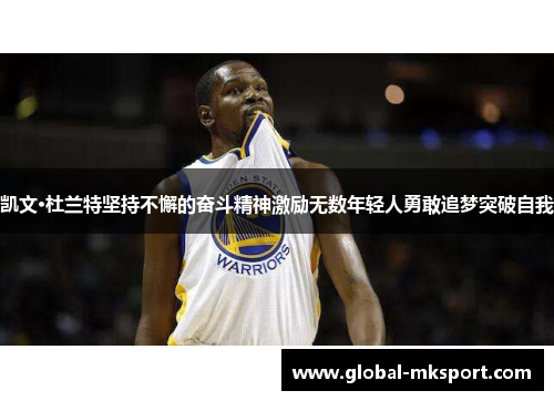 凯文·杜兰特坚持不懈的奋斗精神激励无数年轻人勇敢追梦突破自我