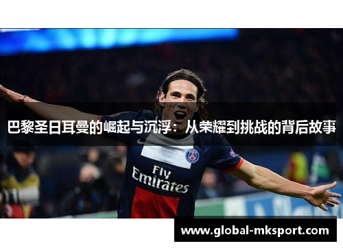 巴黎圣日耳曼的崛起与沉浮：从荣耀到挑战的背后故事