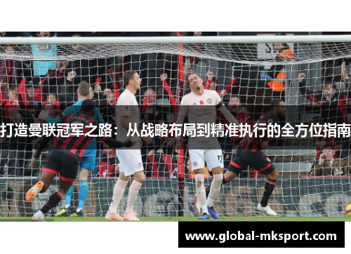 打造曼联冠军之路：从战略布局到精准执行的全方位指南