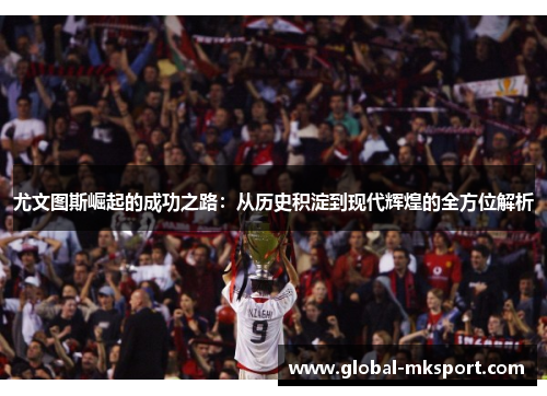 尤文图斯崛起的成功之路：从历史积淀到现代辉煌的全方位解析