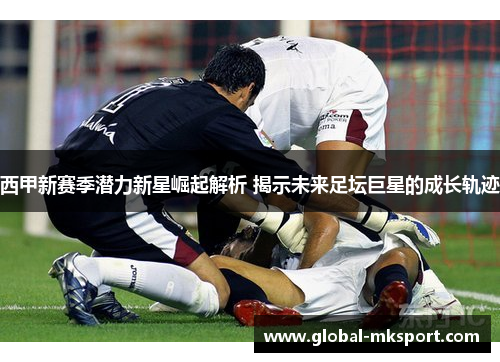 西甲新赛季潜力新星崛起解析 揭示未来足坛巨星的成长轨迹