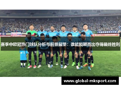 赛季中欧冠热门球队分析与前景展望:谁能脱颖而出夺得最终胜利