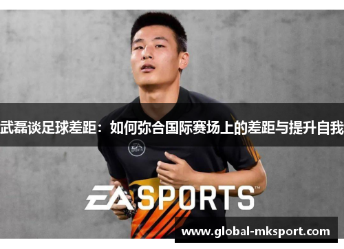 武磊谈足球差距:如何弥合国际赛场上的差距与提升自我
