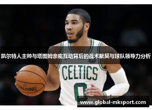 凯尔特人主帅与塔图姆亲密互动背后的战术默契与球队领导力分析