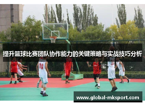 提升篮球比赛团队协作能力的关键策略与实战技巧分析