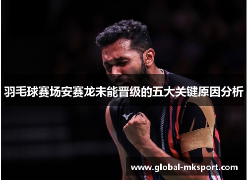 羽毛球赛场安赛龙未能晋级的五大关键原因分析