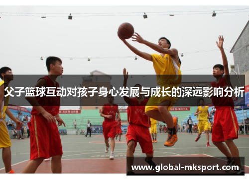 父子篮球互动对孩子身心发展与成长的深远影响分析