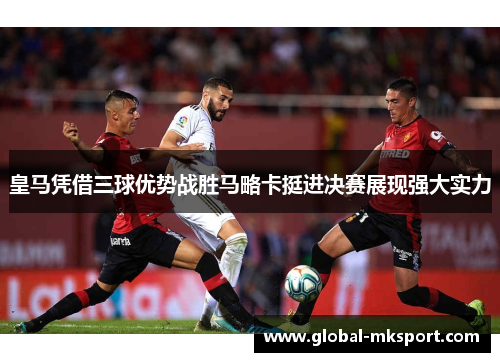 皇马凭借三球优势战胜马略卡挺进决赛展现强大实力