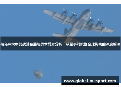 俄乌冲突中的战略布局与战术博弈分析：从军事对抗到全球影响的深度解读
