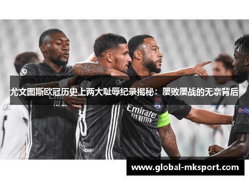 尤文图斯欧冠历史上两大耻辱纪录揭秘：屡败屡战的无奈背后