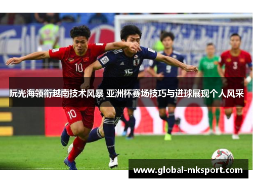 阮光海领衔越南技术风暴 亚洲杯赛场技巧与进球展现个人风采